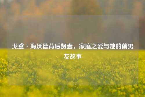 戈登·海沃德背后贤妻,家庭之爱与她的前男友故事