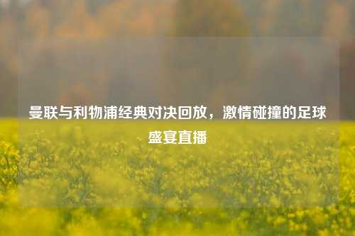 曼联与利物浦经典对决回放,***碰撞的足球盛宴直播