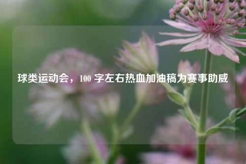 球类运动会,100 字左右热血加油稿为赛事助威