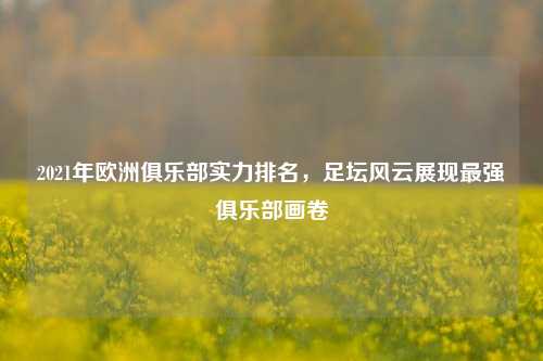 2021年欧洲俱乐部实力排名,足坛风云展现最强俱乐部画卷