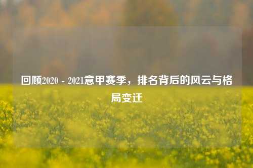 回顾2020 - 2021意甲赛季,排名背后的风云与格局变迁
