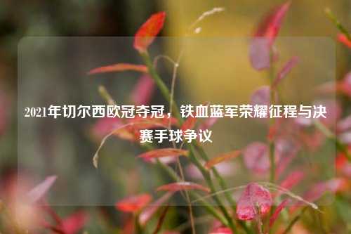 2021年切尔西欧冠夺冠,铁血蓝军荣耀征程与决赛手球争议