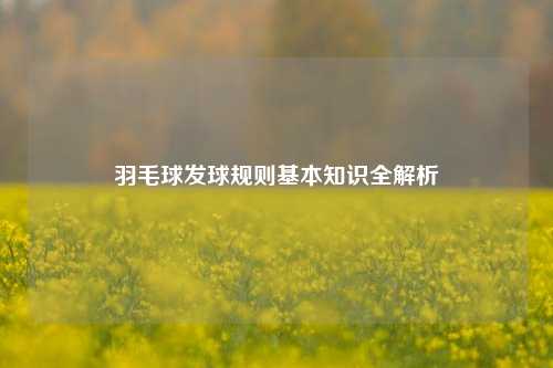 羽毛球发球规则基本知识全解析