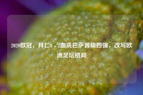2020欧冠,拜仁8 - 2血洗巴萨晋级四强,改写欧洲足坛格局