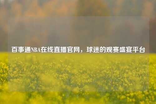 百事通NBA在线直播官网,球迷的观赛盛宴平台