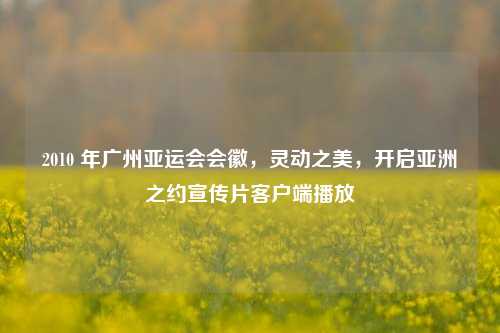 2010 年广州亚运会会徽,灵动之美,开启亚洲之约宣传片客户端播放