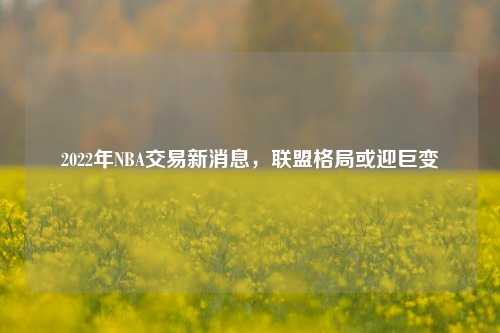 2022年NBA交易新消息,联盟格局或迎巨变