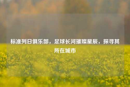 标准列日俱乐部,足球长河璀璨星辰,探寻其所在城市